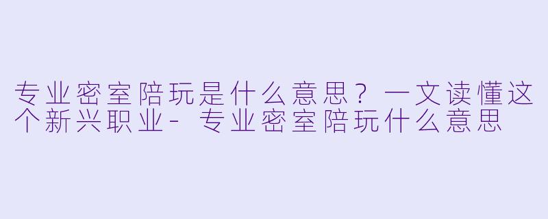 专业密室陪玩是什么意思?一文读懂这个新兴职业-专业密室陪玩什么意思