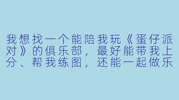 我想找一个能陪我玩《蛋仔派对》的俱乐部,最好能带我上分、帮我练图,还能一起做乐园地图,有这种陪玩俱乐部吗?