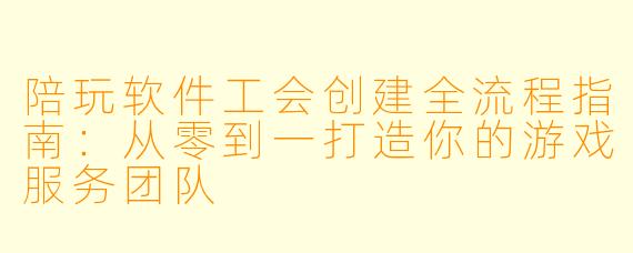 陪玩软件工会创建全流程指南:从零到一打造你的游戏服务团队