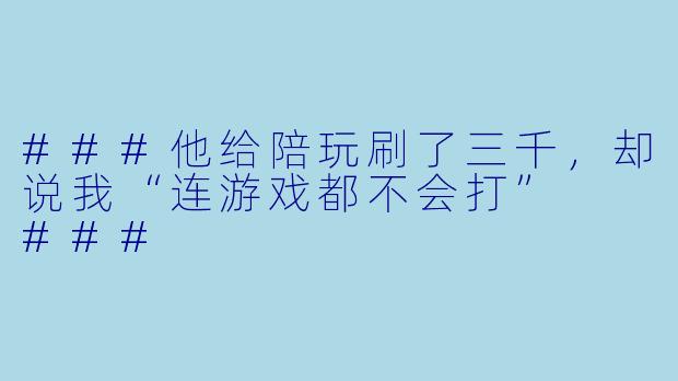 ###他给陪玩刷了三千,却说我“连游戏都不会打”
###