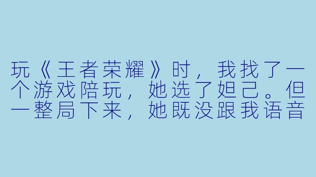 玩《王者荣耀》时,我找了一个游戏陪玩,她选了妲己。但一整局下来,她既没跟我语音互动,也不主动配合我抓人,全程像个人机。请问合格的“妲己陪玩”到底应该怎么带飞老板?能不能给套具体的操作攻略?-游戏陪玩妲己攻略
