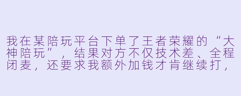 我在某陪玩平台下单了王者荣耀的“大神陪玩”,结果对方不仅技术差、全程闭麦,还要求我额外加钱才肯继续打,我可以投诉并要求退款吗?-陪玩平台王者荣耀