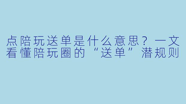 点陪玩送单是什么意思?一文看懂陪玩圈的“送单”潜规则