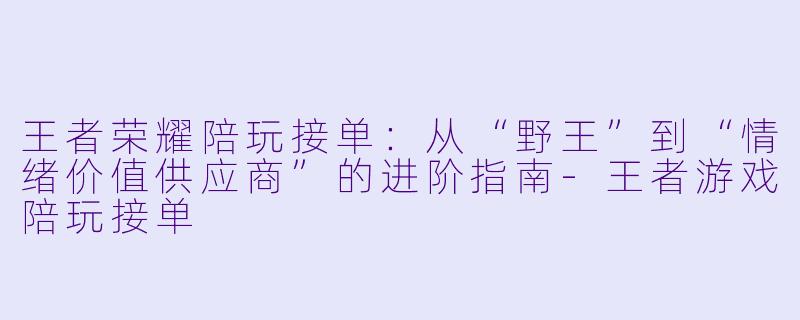 王者荣耀陪玩接单:从“野王”到“情绪价值供应商”的进阶指南-王者游戏陪玩接单