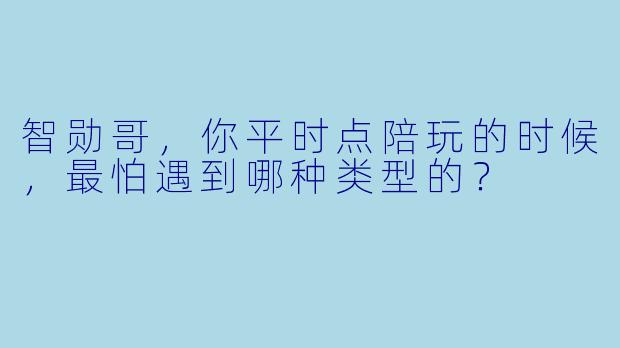 智勋哥，你平时点陪玩的时候，最怕遇到哪种类型的？