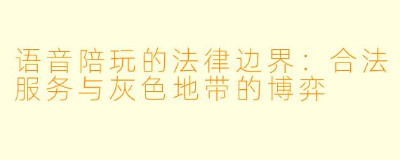 语音陪玩的法律边界:合法服务与灰X 地带的博弈