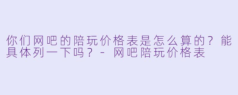你们网吧的陪玩价格表是怎么算的？能具体列一下吗？-网吧陪玩价格表