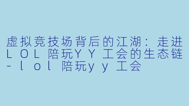 虚拟竞技场背后的江湖：走进LOL陪玩YY工会的生态链-lol陪玩yy工会