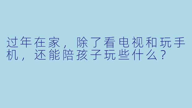 过年在家,除了看电视和玩手机,还能陪孩子玩些什么?