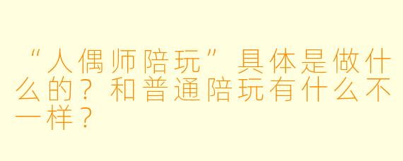 “人偶师陪玩”具体是做什么的?和普通陪玩有什么不一样?