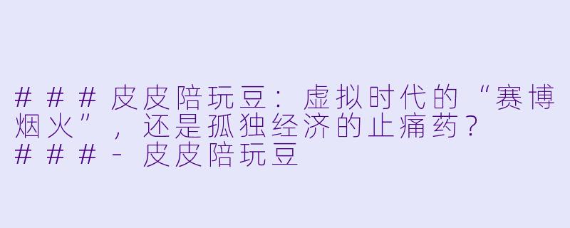###皮皮陪玩豆:虚拟时代的“赛博烟火”,还是孤独经济的止痛药?
###-皮皮陪玩豆