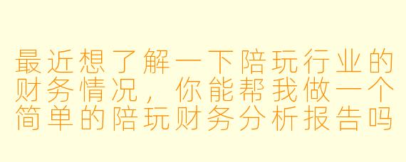 最近想了解一下陪玩行业的财务情况,你能帮我做一个简单的陪玩财务分析报告吗?主要想知道这个行业赚钱吗、成本结构怎么样、利润空间大不大。
