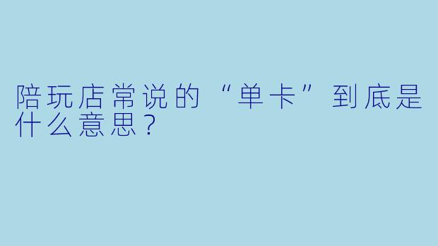 陪玩店常说的“单卡”到底是什么意思?