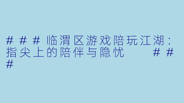 ###临渭区游戏陪玩江湖:指尖上的陪伴与隐忧
###