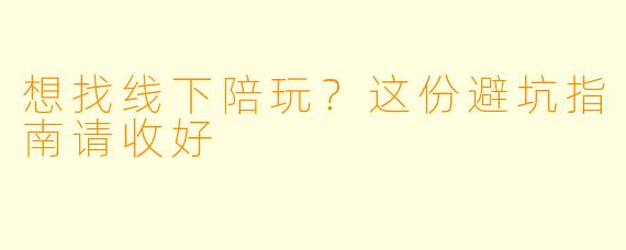 想找线下陪玩?这份避坑指南请收好