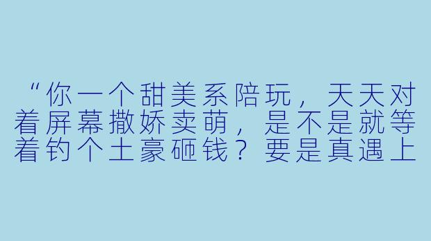 “你一个甜美系陪玩，天天对着屏幕撒娇卖萌，是不是就等着钓个土豪砸钱？要是真遇上有钱大哥，你会不会直接抛下我们这些老粉跑路啊？”-甜美游戏陪玩被土豪