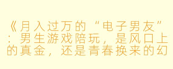 《月入过万的“电子男友”:男生游戏陪玩,是风口上的真金,还是青春换来的幻影?》