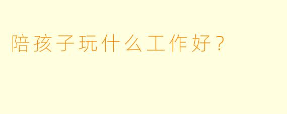 陪孩子玩什么工作好?