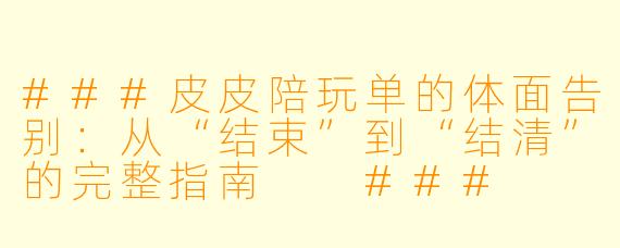 ###皮皮陪玩单的体面告别:从“结束”到“结清”的完整指南
###