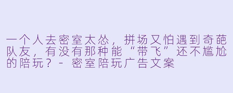 一个人去密室太怂，拼场又怕遇到奇葩队友，有没有那种能“带飞”还不尴尬的陪玩？-密室陪玩广告文案