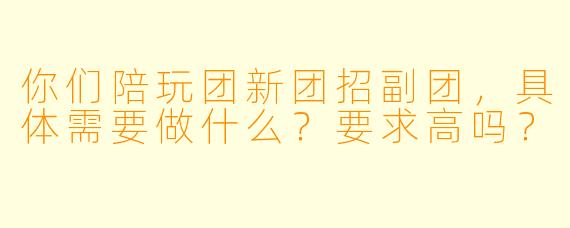你们陪玩团新团招副团,具体需要做什么?要求高吗?