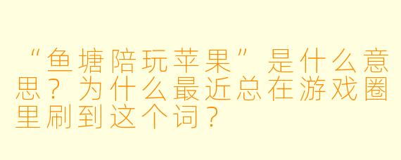 “鱼塘陪玩苹果”是什么意思?为什么最近总在游戏圈里刷到这个词?