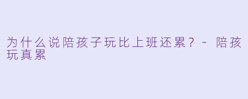 为什么说陪孩子玩比上班还累？-陪孩玩真累