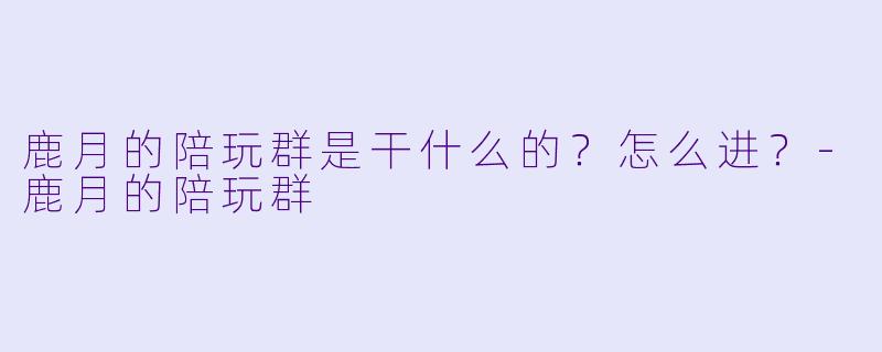 鹿月的陪玩群是干什么的？怎么进？-鹿月的陪玩群