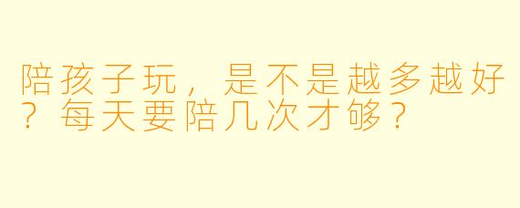 陪孩子玩，是不是越多越好？每天要陪几次才够？