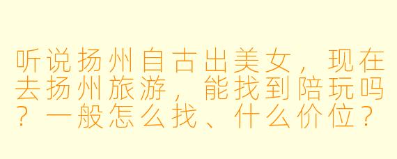 听说扬州自古出美女,现在去扬州旅游,能找到陪玩吗?一般怎么找、什么价位?