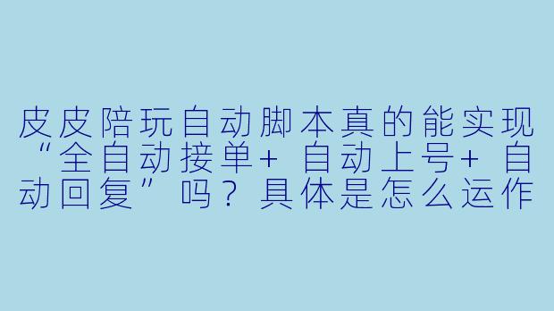 皮皮陪玩自动脚本真的能实现“全自动接单+自动上号+自动回复”吗?具体是怎么运作的?