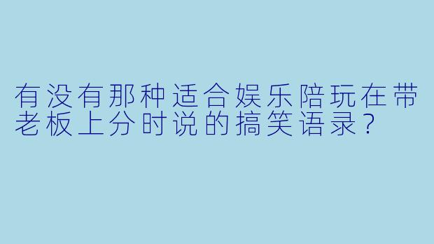 有没有那种适合娱乐陪玩在带老板上分时说的搞笑语录?
