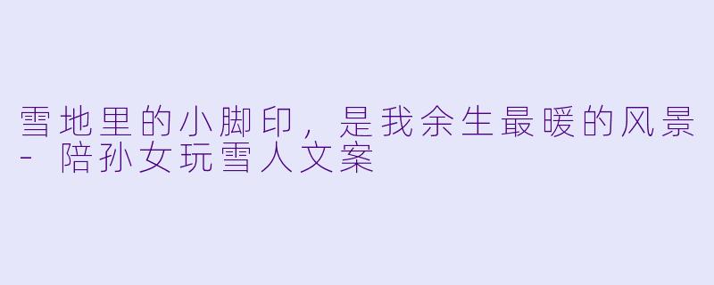 雪地里的小脚印，是我余生最暖的风景-陪孙女玩雪人文案