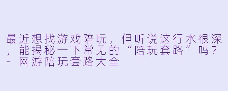 最近想找游戏陪玩,但听说这行水很深,能揭秘一下常见的“陪玩套路”吗?-网游陪玩套路大全