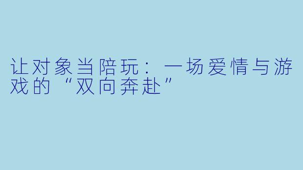 让对象当陪玩:一场爱情与游戏的“双向奔赴”