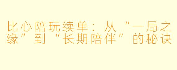 比心陪玩续单:从“一局之缘”到“长期陪伴”的秘诀