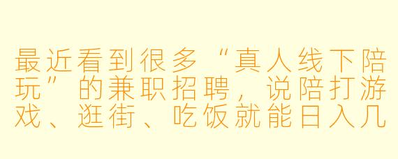 最近看到很多“真人线下陪玩”的兼职招聘,说陪打游戏、逛街、吃饭就能日入几百甚至上千,还要求先交“入职费”或“保证金”。这种兼职靠谱吗?是不是骗局?