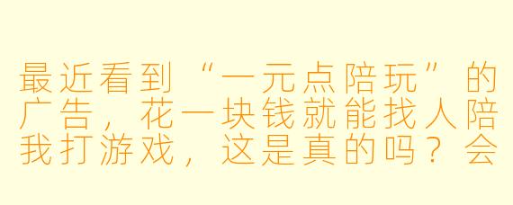 最近看到“一元点陪玩”的广告,花一块钱就能找人陪我打游戏,这是真的吗?会不会有什么套路?