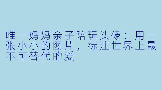 唯一妈妈亲子陪玩头像：用一张小小的图片，标注世界上最不可替代的爱