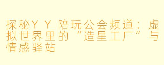 探秘YY陪玩公会频道:虚拟世界里的“造星工厂”与情感驿站