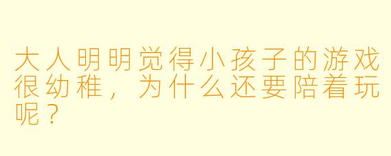 大人明明觉得小孩子的游戏很幼稚，为什么还要陪着玩呢？