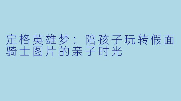 定格英雄梦:陪孩子玩转假面骑士图片的亲子时光