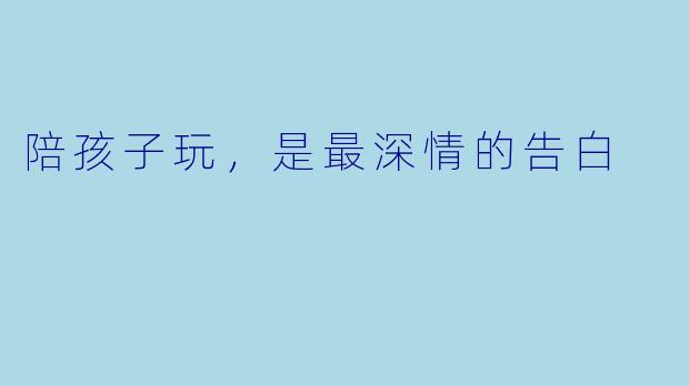 陪孩子玩,是最深情的告白