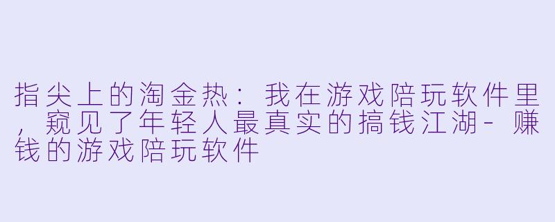 指尖上的淘金热:我在游戏陪玩软件里,窥见了年轻人最真实的搞钱江湖-赚钱的游戏陪玩软件