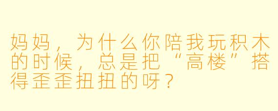 妈妈，为什么你陪我玩积木的时候，总是把“高楼”搭得歪歪扭扭的呀？