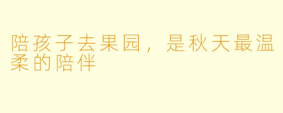 陪孩子去果园,是秋天最温柔的陪伴