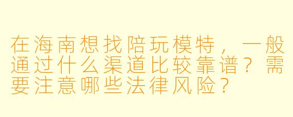 在海南想找陪玩模特,一般通过什么渠道比较靠谱?需要注意哪些法律风险?