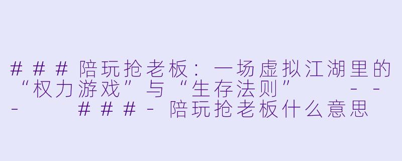 ###陪玩抢老板:一场虚拟江湖里的“权力游戏”与“生存法则”
---
###-陪玩抢老板什么意思