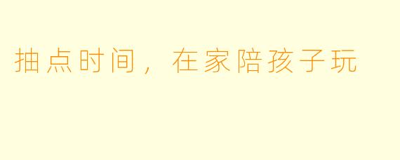 抽点时间,在家陪孩子玩