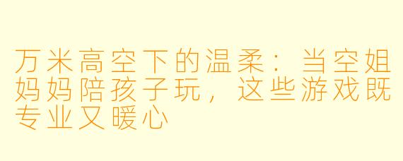 万米高空下的温柔:当空姐妈妈陪孩子玩,这些游戏既专业又暖心